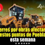 ¡Toma precauciones! Habrá cierres intermitentes en dos zonas de Puebla esta semana